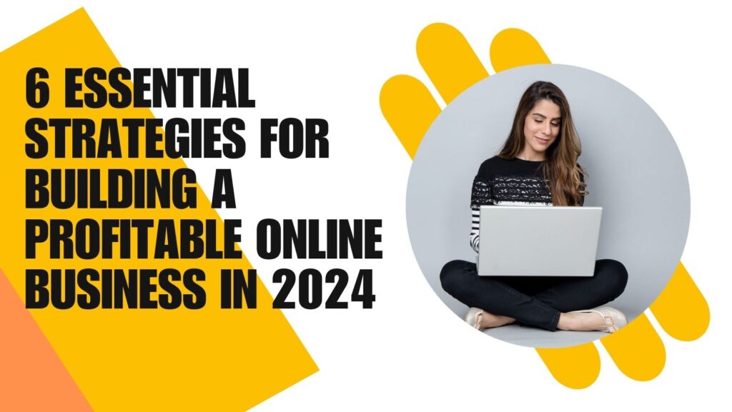 6 Essential Strategies for Building a Profitable Online Business in 2024